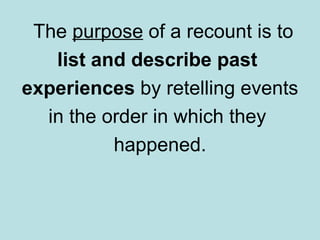 The  purpose  of a recount is to  list and describe   past  experiences  by retelling events  in the order in which they  happened. 