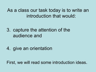 As a class our task today is t o write an introduction that would: capture the attention of the audience and  give an orientation First, we will read some introduction ideas . 