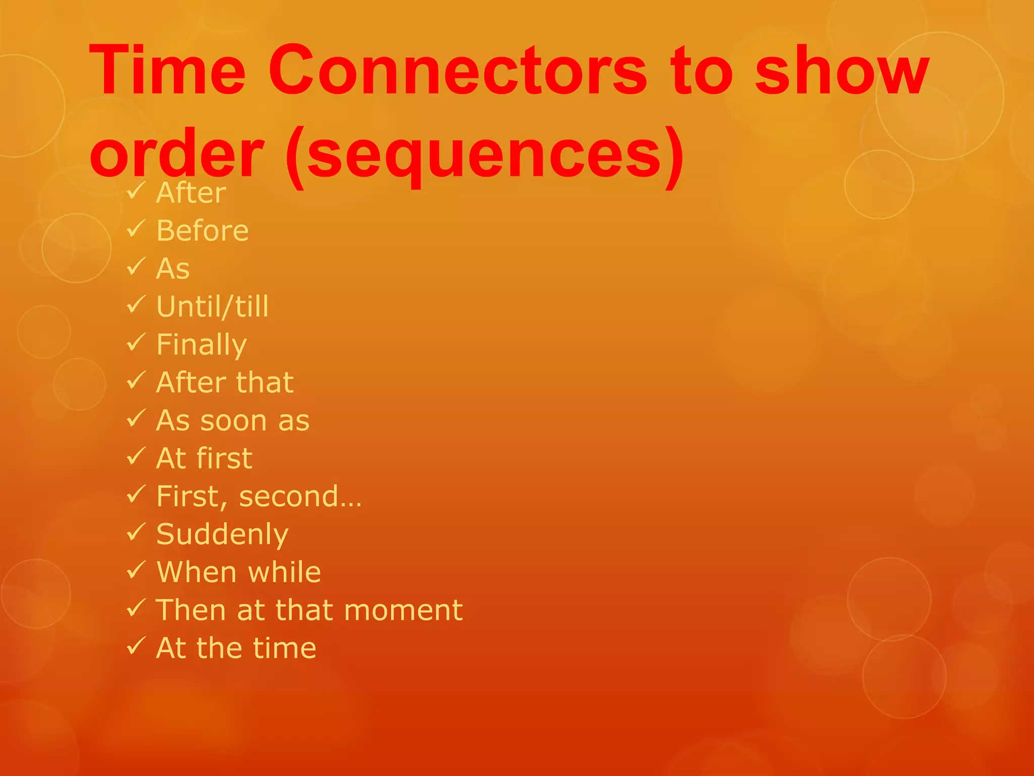 Time Connectors to show
order (sequences)
  After
 Before
 As
 Until/till
 Finally
 After that
 As soon as
 At first
 First, second…
 Suddenly
 When while
 Then at that moment
 At the time
 