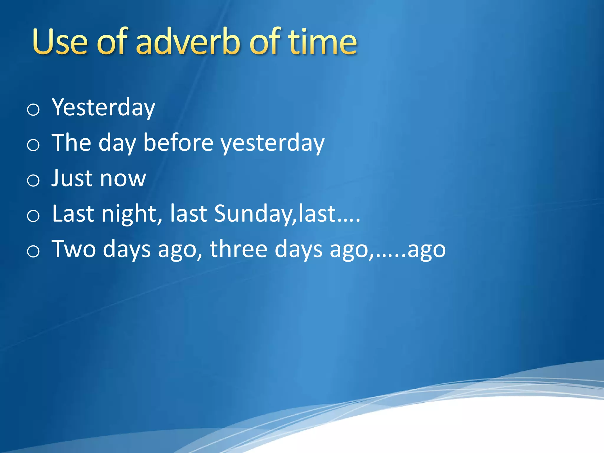 o   Yesterday
o   The day before yesterday
o   Just now
o   Last night, last Sunday,last….
o   Two days ago, three days ago,…..ago
 