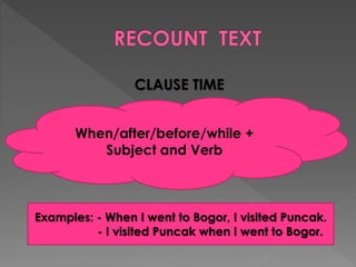 CLAUSE TIME
When/after/before/while +
Subject and Verb

Examples: - When I went to Bogor, I visited Puncak.
- I visited Puncak when I went to Bogor.

 