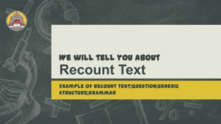 We will tell you about
Recount Text
Example of recount text;Question;Generic
structure;Grammar
 