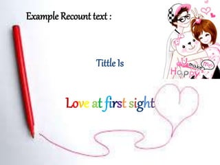 Example Recount text :
Tittle Is
Love at first sight
 