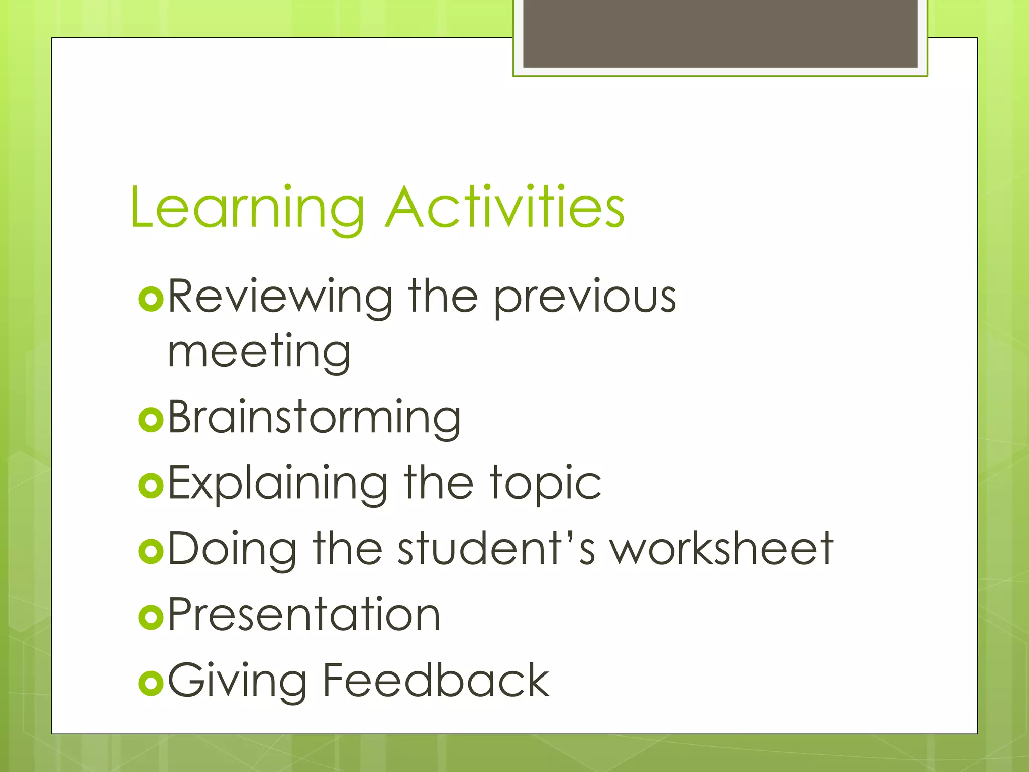 Reviewing the previous
meeting
Brainstorming
Explaining the topic
Doing the student’s worksheet
Presentation
Giving Feedback
Learning Activities
 