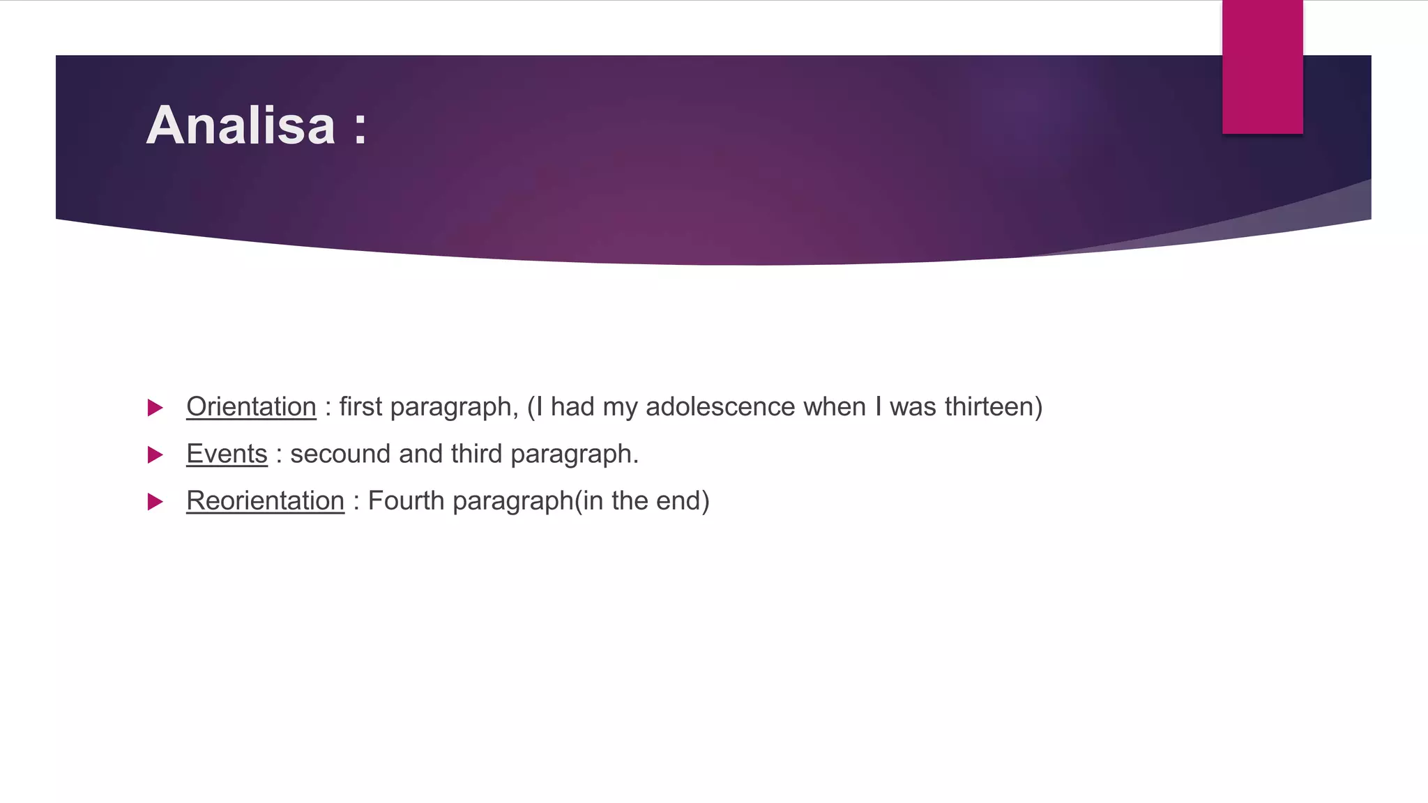 Analisa :
 Orientation : first paragraph, (I had my adolescence when I was thirteen)
 Events : secound and third paragraph.
 Reorientation : Fourth paragraph(in the end)
 