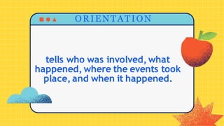 ORIENTATION
tells who was involved, what
happened, where the events took
place, and when it happened.
 