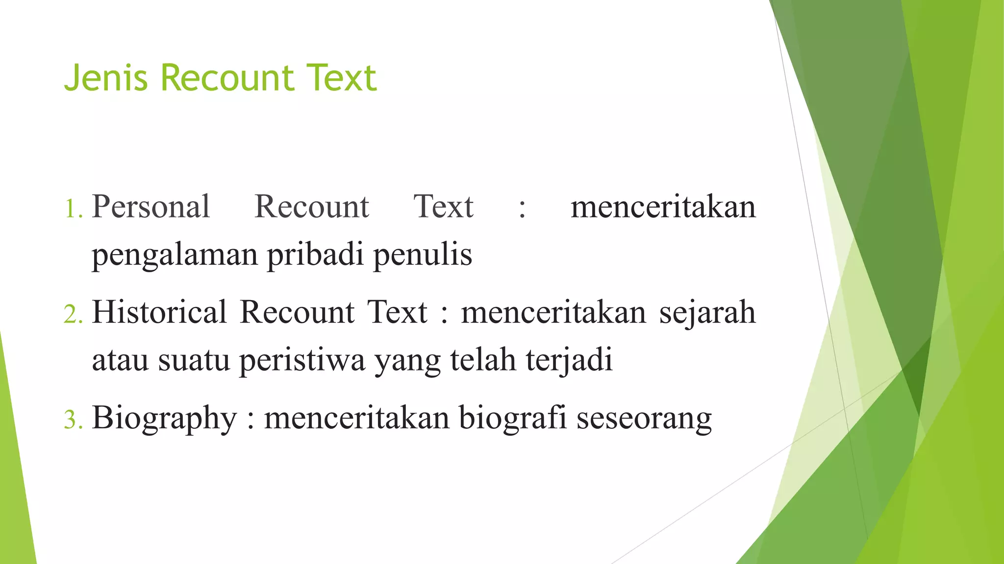 Jenis Recount Text
1. Personal Recount Text : menceritakan
pengalaman pribadi penulis
2. Historical Recount Text : menceritakan sejarah
atau suatu peristiwa yang telah terjadi
3. Biography : menceritakan biografi seseorang
 