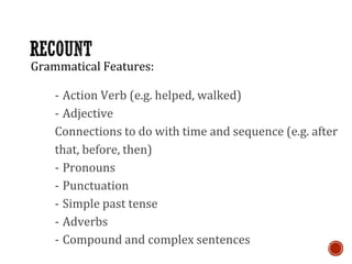 Grammatical Features:
- Action Verb (e.g. helped, walked)
- Adjective
Connections to do with time and sequence (e.g. after
that, before, then)
- Pronouns
- Punctuation
- Simple past tense
- Adverbs
- Compound and complex sentences
 