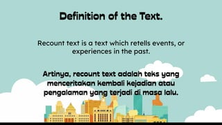 Recount text is a text which retells events, or
experiences in the past.
 