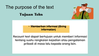 Recount text dapat bertujuan untuk memberi informasi
tentang suatu rangkaian kejadian atau pengalaman
pribadi di masa lalu kepada orang lain.
•
The purpose of the text
 