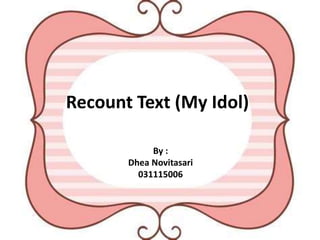 Recount Text (My Idol)
By :
Dhea Novitasari
031115006
 