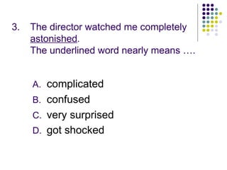 3. The director watched me completely
astonished.
The underlined word nearly means ….
A. complicated
B. confused
C. very surprised
D. got shocked
 