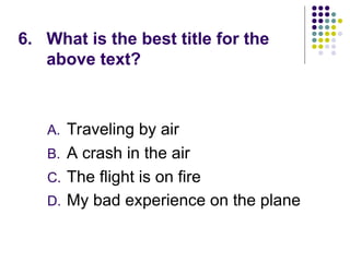 6. What is the best title for the
above text?
A. Traveling by air
B. A crash in the air
C. The flight is on fire
D. My bad experience on the plane
 