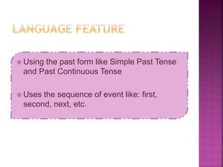 Using the past form like Simple Past Tense
and Past Continuous Tense
 Uses the sequence of event like: first,
second, next, etc.
 