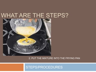 STEPS/PROCEDURES
WHAT ARE THE STEPS?
2. PUT THE MIXTURE INTO THE FRYING PAN
 