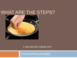 STEPS/PROCEDURES
WHAT ARE THE STEPS?
3. ADD GRATED CHEESE ON IT
 