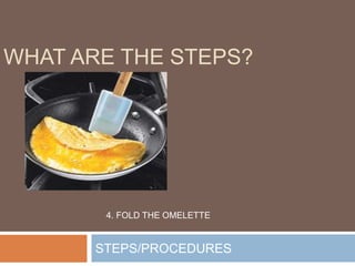 STEPS/PROCEDURES
WHAT ARE THE STEPS?
4. FOLD THE OMELETTE
 