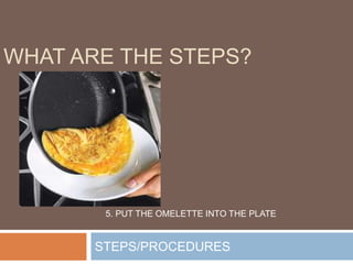 STEPS/PROCEDURES
WHAT ARE THE STEPS?
5. PUT THE OMELETTE INTO THE PLATE
 