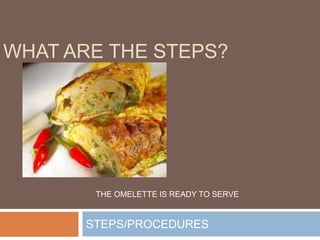 STEPS/PROCEDURES
WHAT ARE THE STEPS?
THE OMELETTE IS READY TO SERVE
 