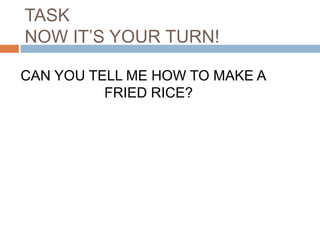 CAN YOU TELL ME HOW TO MAKE A
FRIED RICE?
TASK
NOW IT’S YOUR TURN!
 
