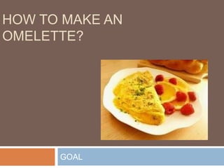 GOAL
HOW TO MAKE AN
OMELETTE?
 