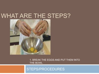 STEPS/PROCEDURES
WHAT ARE THE STEPS?
1. BREAK THE EGGS AND PUT THEM INTO
THE BOWL
 