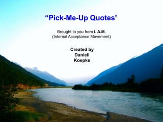 “Pick-Me-Up Quotes” Brought to you from I. A.M. (Internal Acceptance Movement) Created by Daniell Koepke 