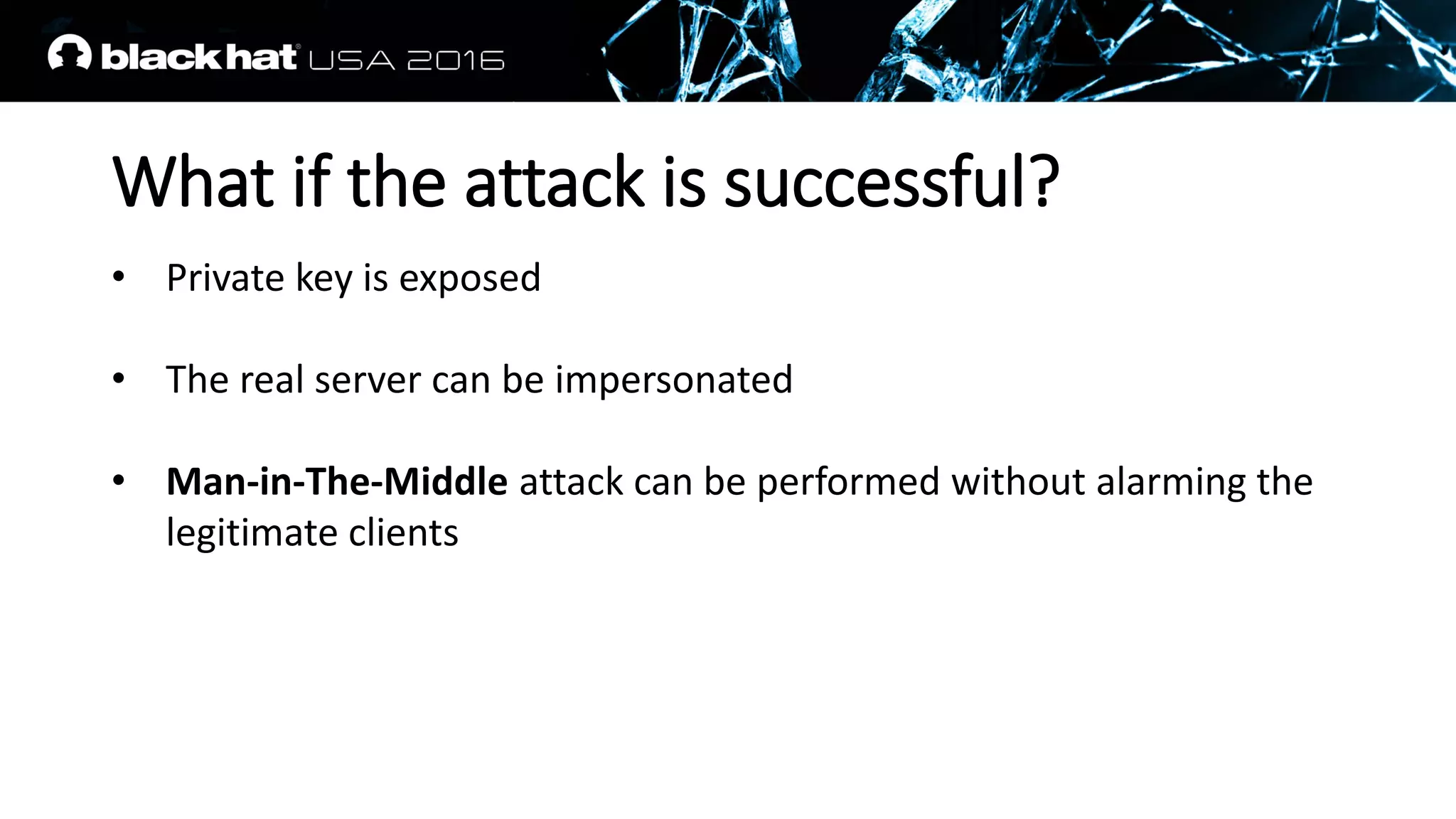 What if the attack is successful?
• Private key is exposed
• The real server can be impersonated
• Man-in-The-Middle attack can be performed without alarming the
legitimate clients
 