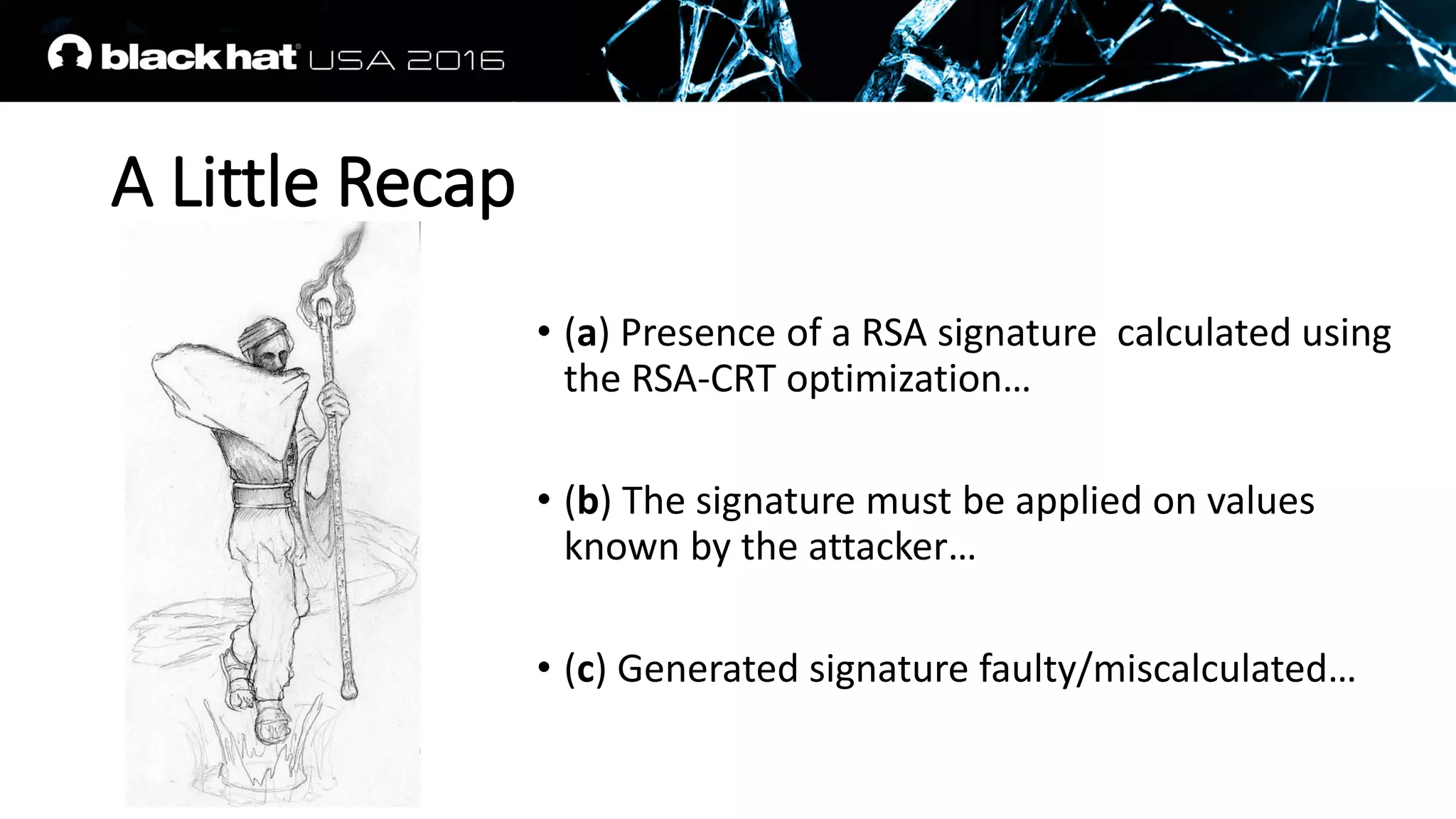 A Little Recap
• (a) Presence of a RSA signature calculated using
the RSA-CRT optimization…
• (b) The signature must be applied on values
known by the attacker…
• (c) Generated signature faulty/miscalculated…
 