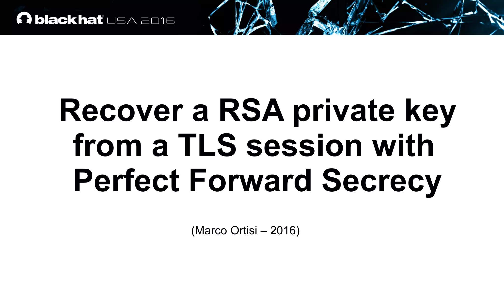 Recover a RSA private key
from a TLS session with
Perfect Forward Secrecy
(Marco Ortisi – 2016)
 