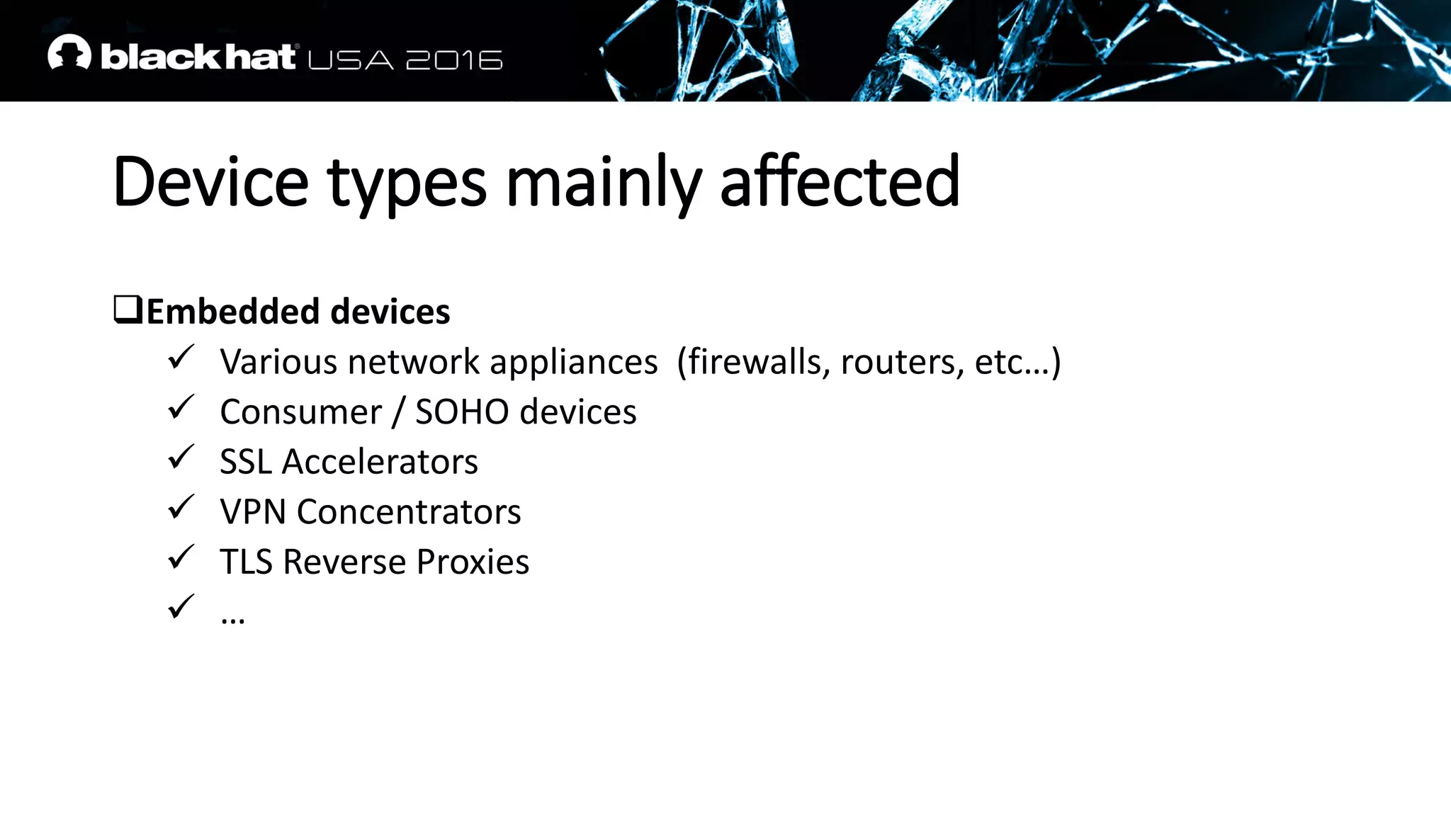Device types mainly affected
Embedded devices
 Various network appliances (firewalls, routers, etc…)
 Consumer / SOHO devices
 SSL Accelerators
 VPN Concentrators
 TLS Reverse Proxies
 …
 