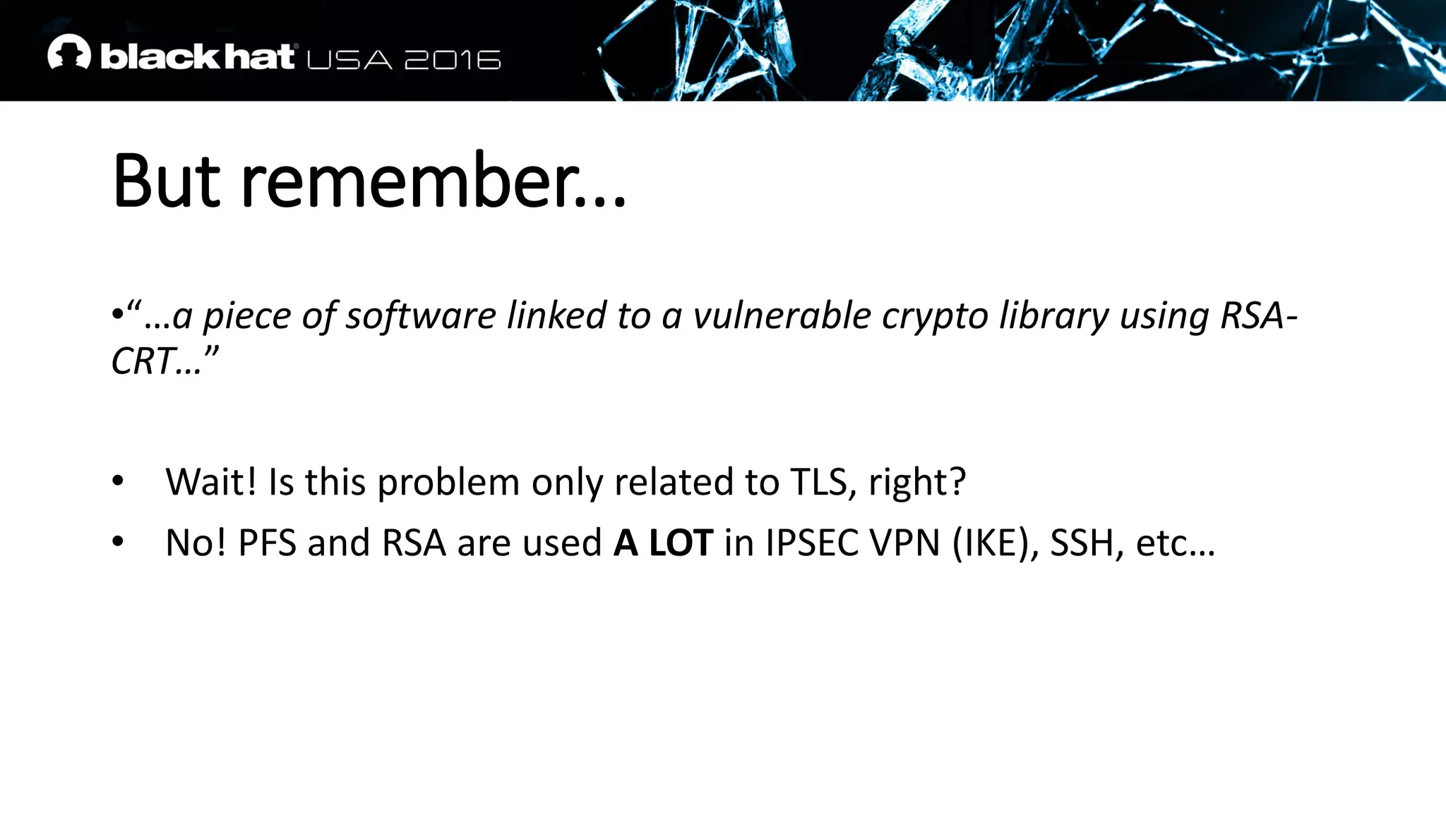 But remember...
•“…a piece of software linked to a vulnerable crypto library using RSA-
CRT…”
• Wait! Is this problem only related to TLS, right?
• No! PFS and RSA are used A LOT in IPSEC VPN (IKE), SSH, etc…
 