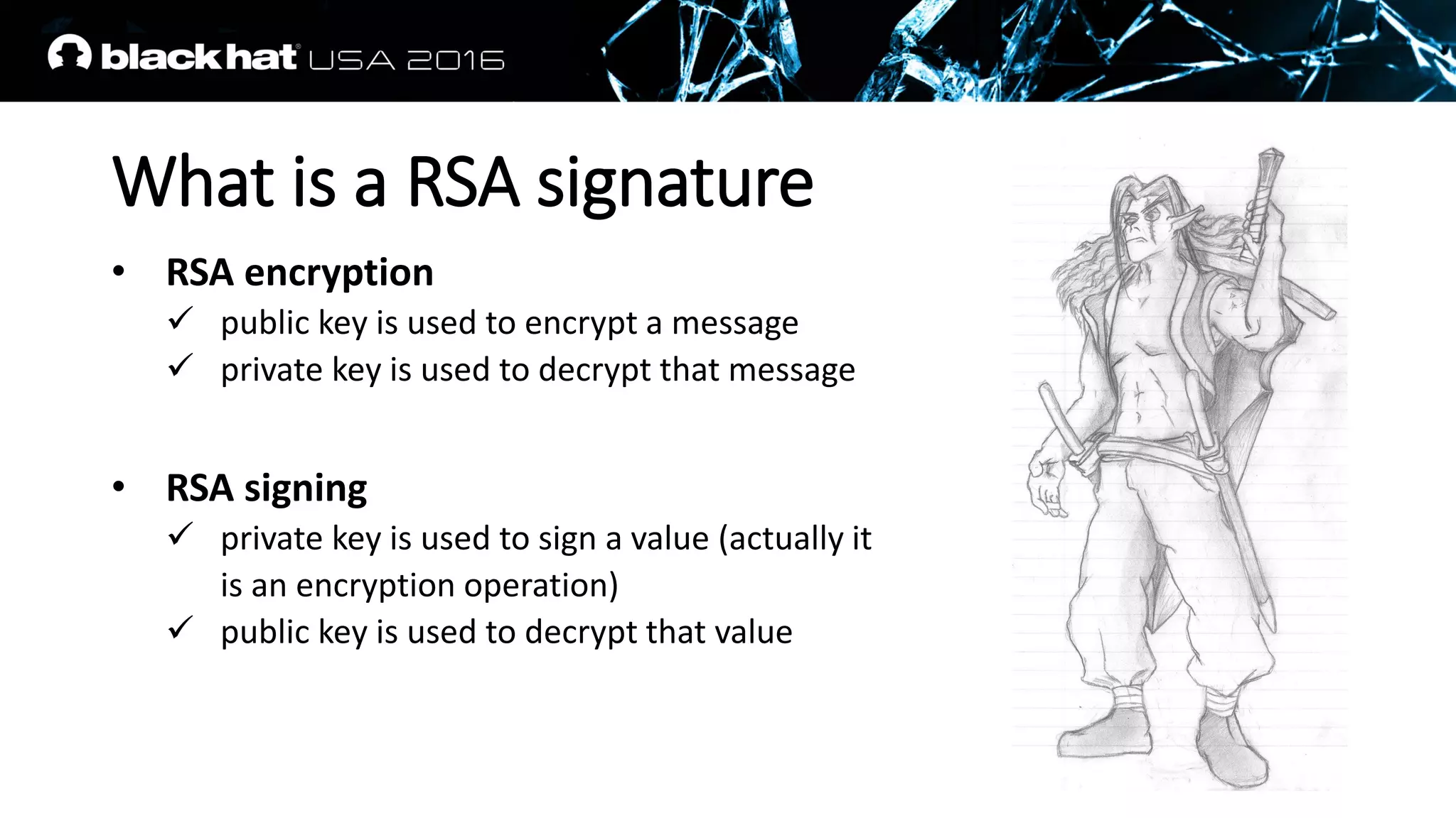 What is a RSA signature
• RSA encryption
 public key is used to encrypt a message
 private key is used to decrypt that message
• RSA signing
 private key is used to sign a value (actually it
is an encryption operation)
 public key is used to decrypt that value
 