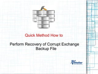 Quick Method How to

Perform Recovery of Corrupt Exchange
             Backup File
 