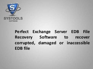 Perfect Exchange Server EDB File
Recovery Software to recover
corrupted, damaged or inaccessible
EDB file
 
