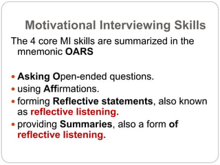 Motivational Interviewing Skills
The 4 core MI skills are summarized in the
mnemonic OARS
 Asking Open-ended questions.
...