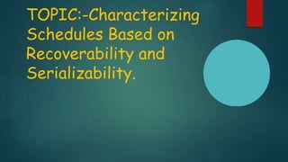 TOPIC:-Characterizing
Schedules Based on
Recoverability and
Serializability.
 