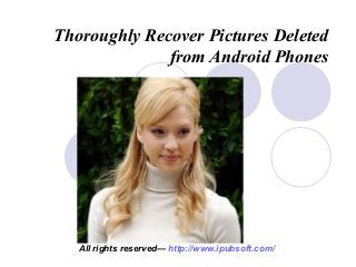 Thoroughly Recover Pictures Deleted
from Android Phones
All rights reserved— http://www.ipubsoft.com/
 