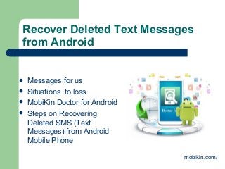 Recover Deleted Text Messages
from Android
 Messages for us
 Situations to loss
 MobiKin Doctor for Android
 Steps on Recovering
Deleted SMS (Text
Messages) from Android
Mobile Phone
mobikin.com/
 