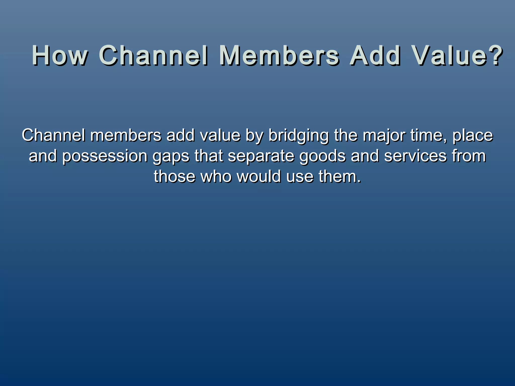 How Channel Members Add Value?

Channel members add value by bridging the major time, place
 and possession gaps that separate goods and services from
                those who would use them.
 