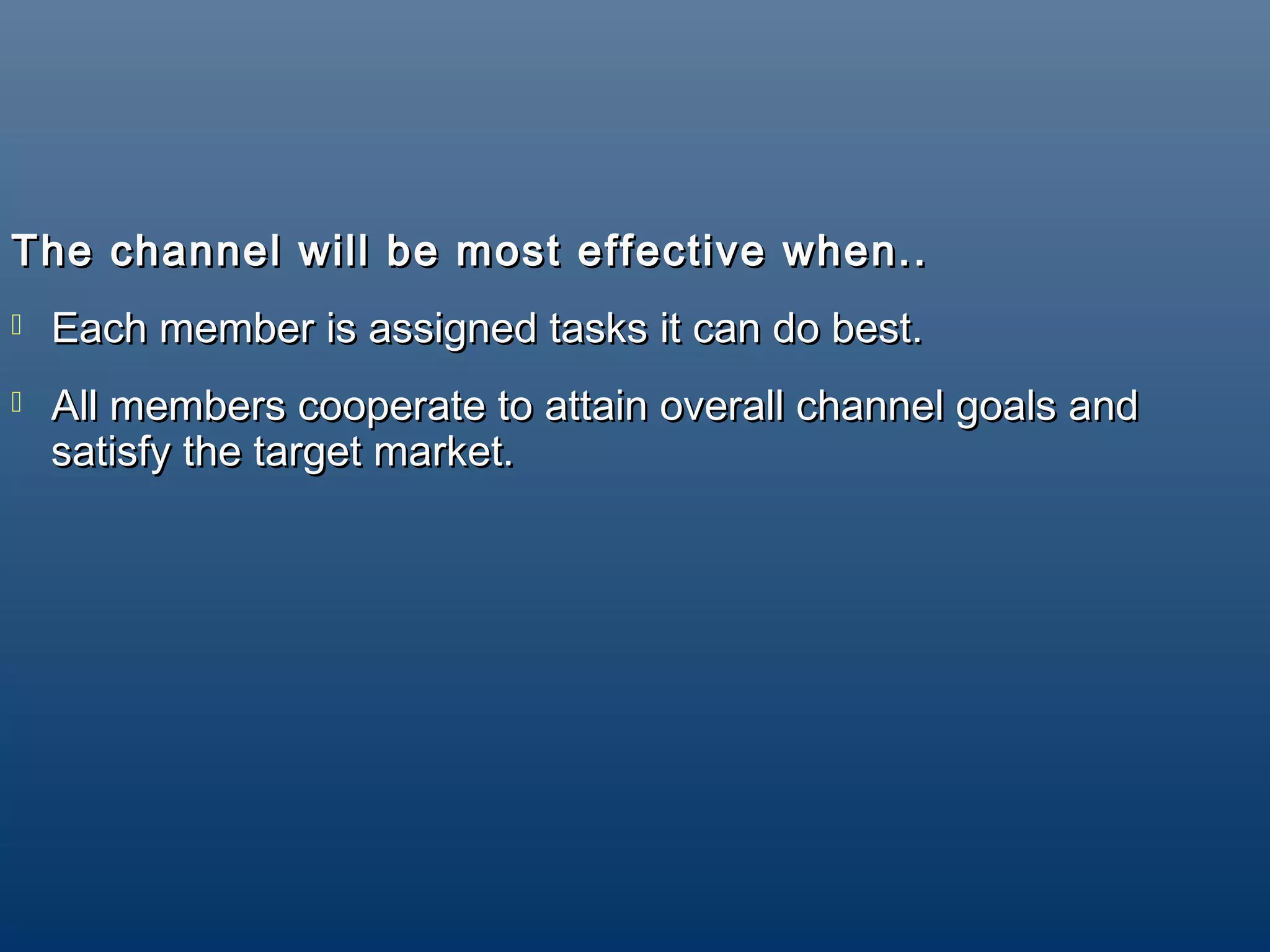 The channel will be most effective when..
   Each member is assigned tasks it can do best.
   All members cooperate to attain overall channel goals and
    satisfy the target market.
 