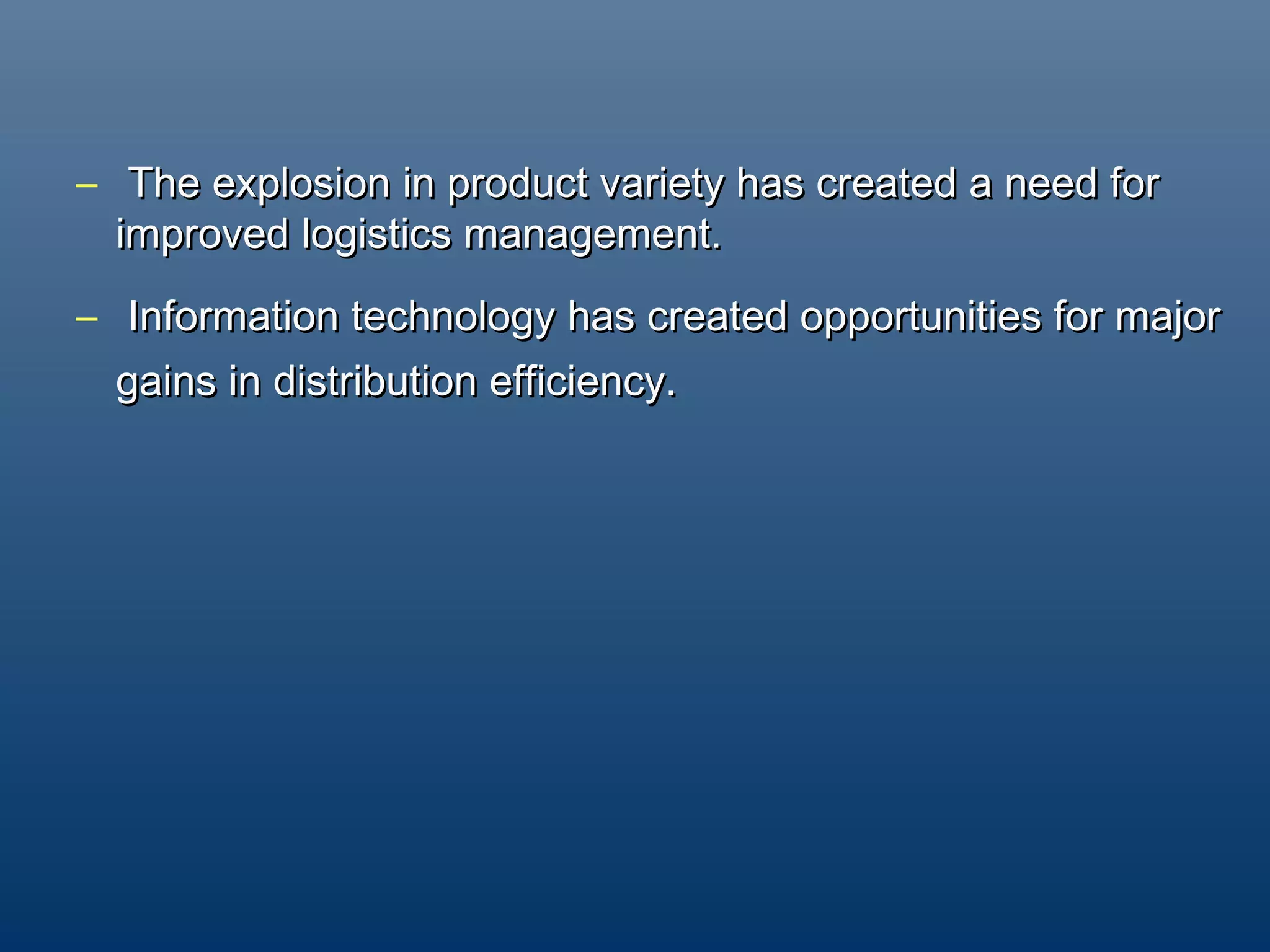 – The explosion in product variety has created a need for
  improved logistics management.
– Information technology has created opportunities for major
  gains in distribution efficiency.
 