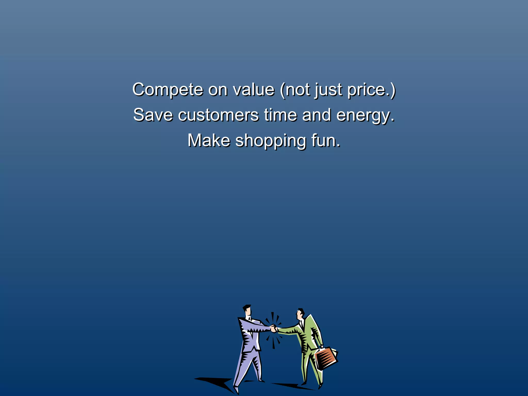 Compete on value (not just price.)
Save customers time and energy.
      Make shopping fun.
 