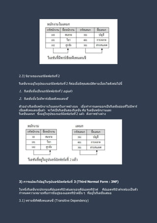 2.3) นิยามของนอร์มัลฟอร์มที่ 2
รีเลชันจะอยู่ในรูปของนอร์มัลฟอร์มที่2 ก็ต่อเมื่อมีคุณสมบัติตามเงื่อนไขดังต่อไปนี้
1. รีเลชันนั้นเป็นนอร์มัลฟอร์มที่1 อยู่แล ้ว
2. รีเลชันนั้นไม่มีพาร์เชียลดีเพนเดนซี
ตัวอย่างรีเลชันพนักงานในแผนกในภาพข ้างบน เมื่อทาการแตกออกเป็นรีเลชันย่อยที่ไม่มีพาร์
เชียลดีเพนเดนซีแล ้ว จะได ้เป็นรีเลชันสองรีเลชัน คือ รีเลชันพนักงานและ
รีเลชันแผนก ซึ่งอยู่ในรูปของนอร์มัลฟอร์มที่2 แล ้ว ดังภาพข ้างล่าง
3) การแปลงให้อยู่ในรูปนอร์มัลฟอร์มที่ 3 (Third Normal Form : 3NF)
ในหนึ่งรีเลชันจะประกอบคีย์แอตทริบิวต์และนอนคีย์แอตทริบิวต์ คีย์แอตทริบิวต์จะต ้องเป็นตัว
กาหนดความหมายหรือการมีอยู่ของแอตทริบิวต์อื่น ๆ ที่อยู่ในรีเลชันเสมอ
3.1) ทรานซิทีฟดีเพนเดนซี (Transitive Dependency)
 