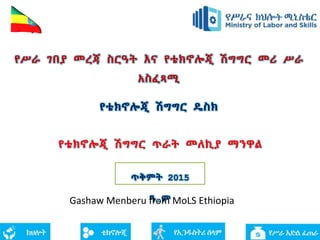 የቴክኖሎጂ ሽግግር ጥራት መለኪያ ማንዋል
ጥቅምት 2015
ዓ.ም
የሥራ ገበያ መረጃ ስርዓት እና የቴክኖሎጂ ሽግግር መሪ ሥራ
አስፈጻሚ
የቴክኖሎጂ ሽግግር ዴስክ
Gashaw Menberu from MoLS Ethiopia
 
