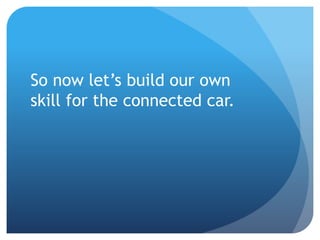 So now let’s build our own
skill for the connected car.
 