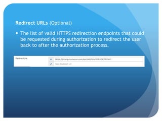 Redirect URLs (Optional)
 The list of valid HTTPS redirection endpoints that could
be requested during authorization to redirect the user
back to after the authorization process.
 