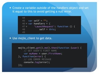  Create a variable outside of the handlers object and set
it equal to this to avoid getting a null error.
 Use mojio_client to get data.
 