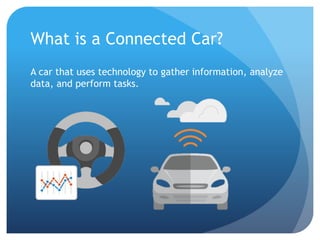 What is a Connected Car?
A car that uses technology to gather information, analyze
data, and perform tasks.
 