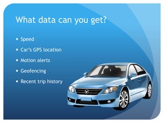 What data can you get?
 Speed
 Car’s GPS location
 Motion alerts
 Geofencing
 Recent trip history
 